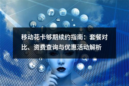 移动花卡够期续约指南：套餐对比、资费查询与优惠活动解析