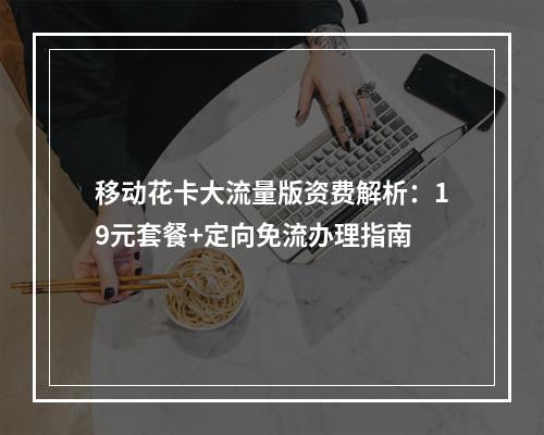 移动花卡大流量版资费解析：19元套餐+定向免流办理指南