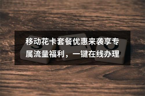 移动花卡套餐优惠来袭享专属流量福利，一键在线办理