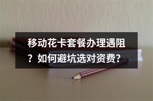 移动花卡套餐办理遇阻？如何避坑选对资费？