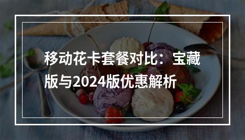 移动花卡套餐对比：宝藏版与2024版优惠解析