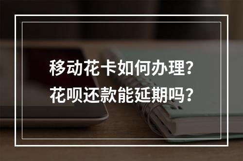 移动花卡如何办理？花呗还款能延期吗？