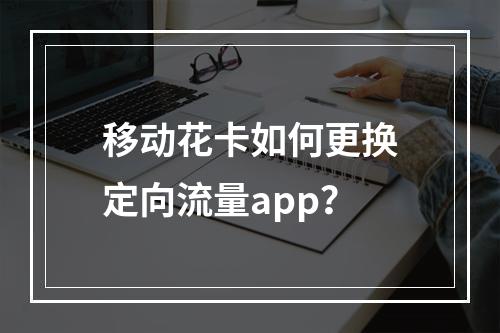 移动花卡如何更换定向流量app？