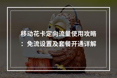 移动花卡定向流量使用攻略：免流设置及套餐开通详解