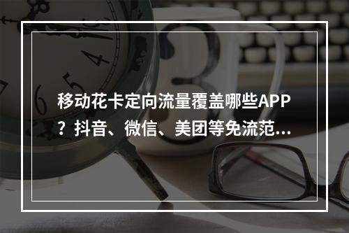 移动花卡定向流量覆盖哪些APP？抖音、微信、美团等免流范围解析