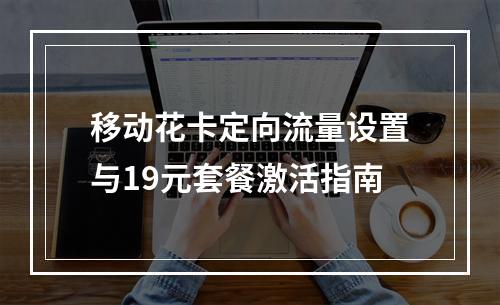 移动花卡定向流量设置与19元套餐激活指南