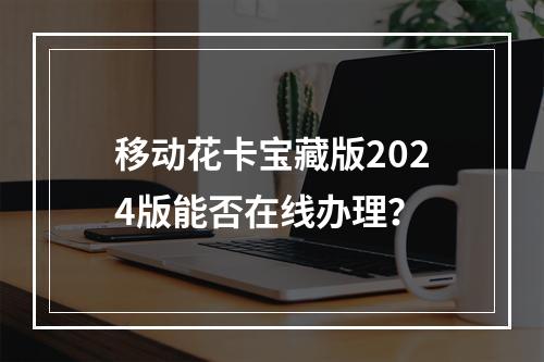 移动花卡宝藏版2024版能否在线办理？