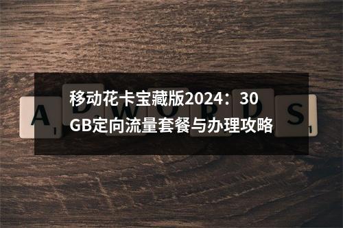 移动花卡宝藏版2024：30GB定向流量套餐与办理攻略