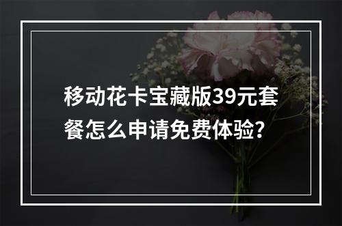 移动花卡宝藏版39元套餐怎么申请免费体验？
