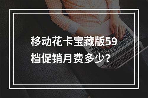 移动花卡宝藏版59档促销月费多少？