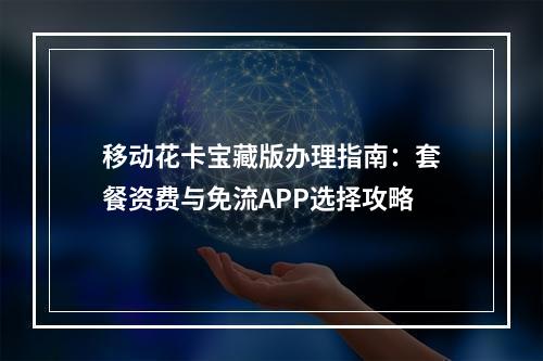 移动花卡宝藏版办理指南：套餐资费与免流APP选择攻略