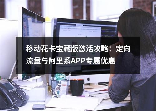 移动花卡宝藏版激活攻略：定向流量与阿里系APP专属优惠