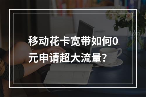 移动花卡宽带如何0元申请超大流量？