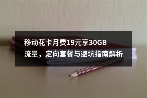 移动花卡月费19元享30GB流量，定向套餐与避坑指南解析