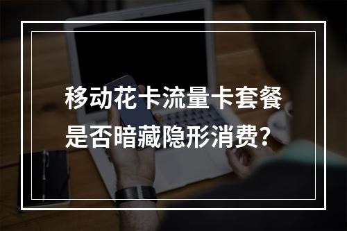 移动花卡流量卡套餐是否暗藏隐形消费？