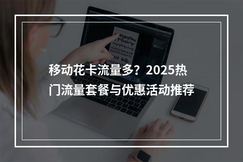 移动花卡流量多？2025热门流量套餐与优惠活动推荐