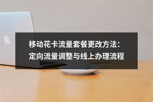 移动花卡流量套餐更改方法：定向流量调整与线上办理流程