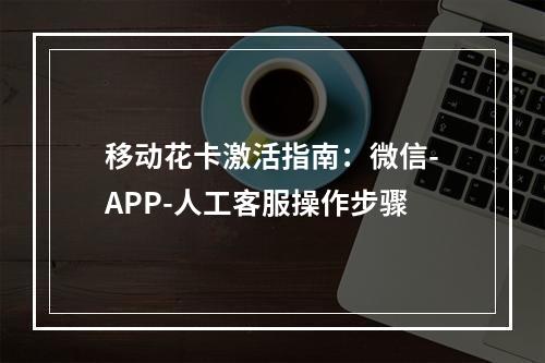 移动花卡激活指南：微信-APP-人工客服操作步骤