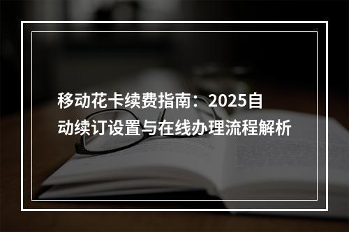 移动花卡续费指南：2025自动续订设置与在线办理流程解析