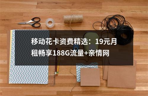 移动花卡资费精选：19元月租畅享188G流量+亲情网