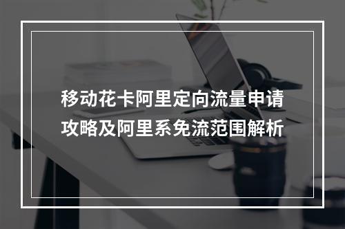 移动花卡阿里定向流量申请攻略及阿里系免流范围解析