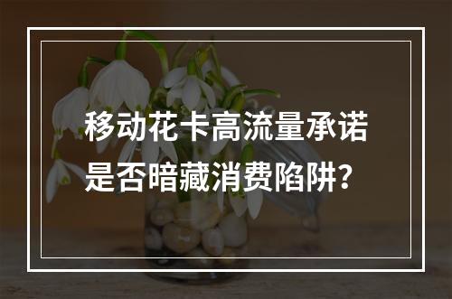 移动花卡高流量承诺是否暗藏消费陷阱？