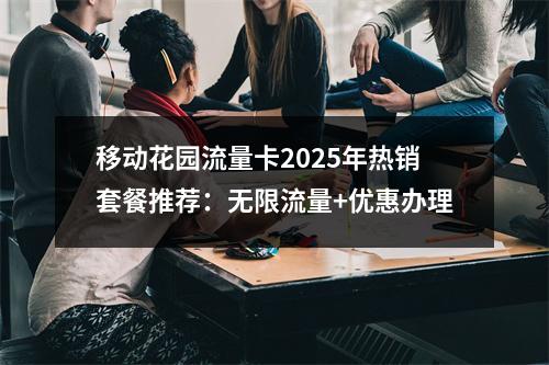 移动花园流量卡2025年热销套餐推荐：无限流量+优惠办理