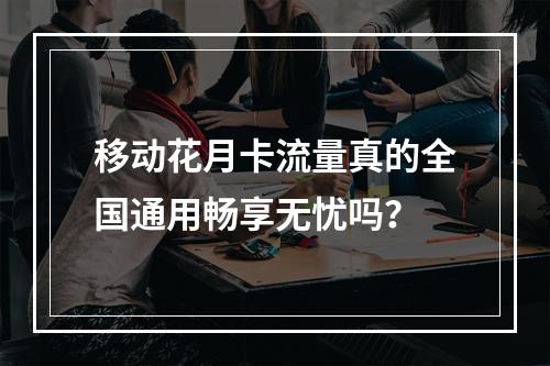 移动花月卡流量真的全国通用畅享无忧吗？