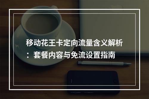移动花王卡定向流量含义解析：套餐内容与免流设置指南