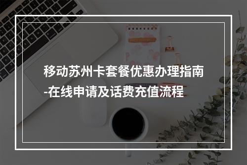 移动苏州卡套餐优惠办理指南-在线申请及话费充值流程