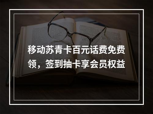 移动苏青卡百元话费免费领，签到抽卡享会员权益