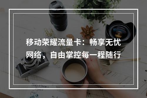 移动荣耀流量卡：畅享无忧网络，自由掌控每一程随行