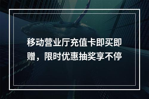 移动营业厅充值卡即买即赠，限时优惠抽奖享不停