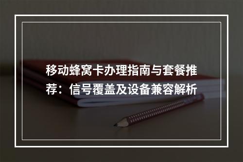移动蜂窝卡办理指南与套餐推荐：信号覆盖及设备兼容解析