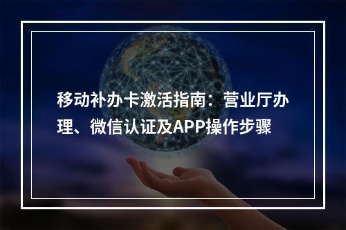 移动补办卡激活指南：营业厅办理、微信认证及APP操作步骤