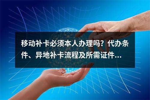 移动补卡必须本人办理吗？代办条件、异地补卡流程及所需证件解析