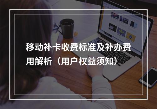 移动补卡收费标准及补办费用解析（用户权益须知）