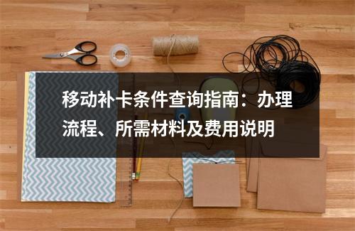 移动补卡条件查询指南：办理流程、所需材料及费用说明