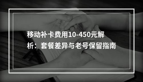 移动补卡费用10-450元解析：套餐差异与老号保留指南