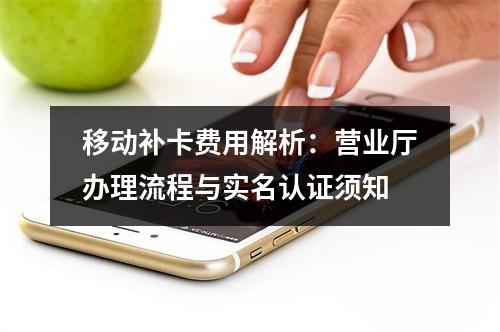 移动补卡费用解析：营业厅办理流程与实名认证须知
