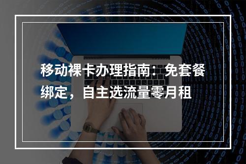 移动裸卡办理指南：免套餐绑定，自主选流量零月租