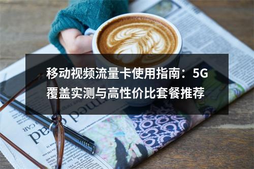 移动视频流量卡使用指南：5G覆盖实测与高性价比套餐推荐