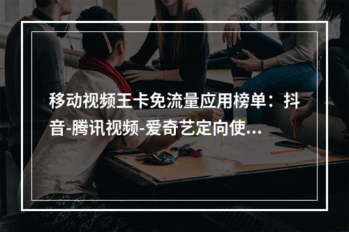 移动视频王卡免流量应用榜单：抖音-腾讯视频-爱奇艺定向使用指南