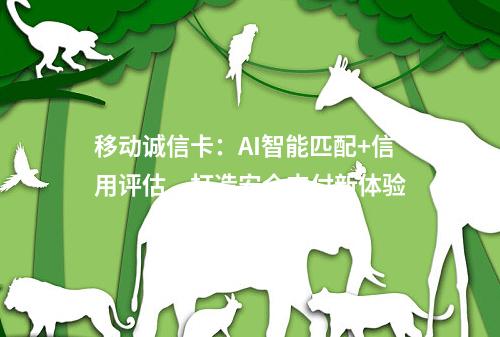 移动诚信卡：AI智能匹配+信用评估，打造安全支付新体验