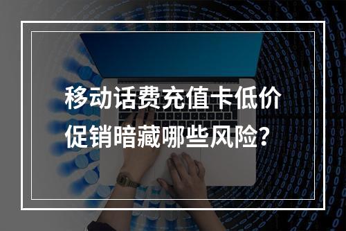 移动话费充值卡低价促销暗藏哪些风险？