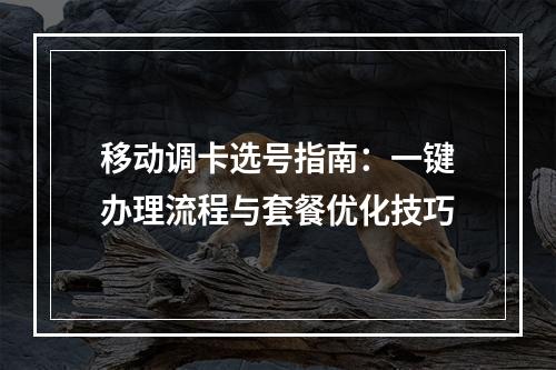 移动调卡选号指南：一键办理流程与套餐优化技巧