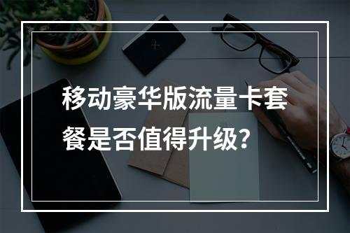 移动豪华版流量卡套餐是否值得升级？