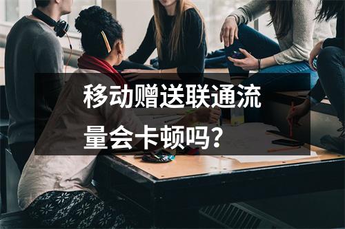 移动赠送联通流量会卡顿吗？