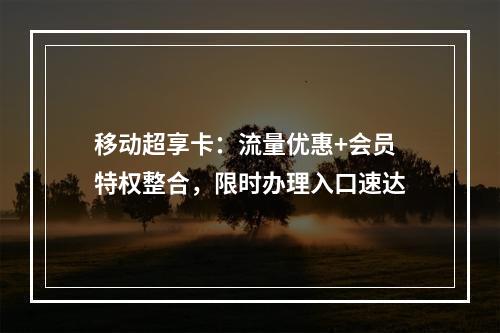 移动超享卡：流量优惠+会员特权整合，限时办理入口速达