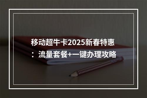 移动超牛卡2025新春特惠：流量套餐+一键办理攻略